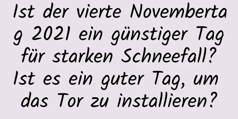 Ist der vierte Novembertag 2021 ein günstiger Tag für starken Schneefall? Ist es ein guter Tag, um das Tor zu installieren?