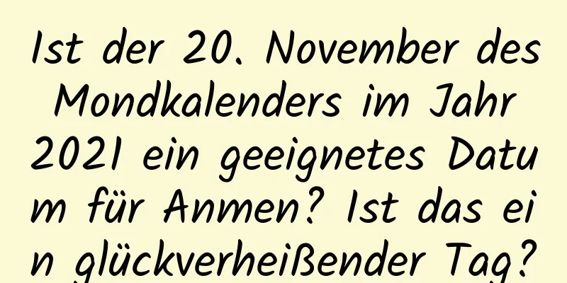 Ist der 20. November des Mondkalenders im Jahr 2021 ein geeignetes Datum für Anmen? Ist das ein glückverheißender Tag?