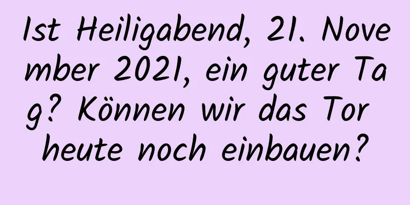 Ist Heiligabend, 21. November 2021, ein guter Tag? Können wir das Tor heute noch einbauen?