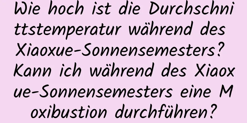 Wie hoch ist die Durchschnittstemperatur während des Xiaoxue-Sonnensemesters? Kann ich während des Xiaoxue-Sonnensemesters eine Moxibustion durchführen?