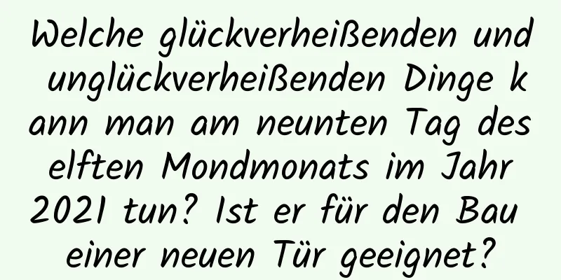 Welche glückverheißenden und unglückverheißenden Dinge kann man am neunten Tag des elften Mondmonats im Jahr 2021 tun? Ist er für den Bau einer neuen Tür geeignet?