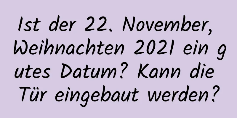 Ist der 22. November, Weihnachten 2021 ein gutes Datum? Kann die Tür eingebaut werden?