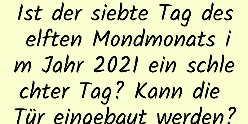 Ist der siebte Tag des elften Mondmonats im Jahr 2021 ein schlechter Tag? Kann die Tür eingebaut werden?