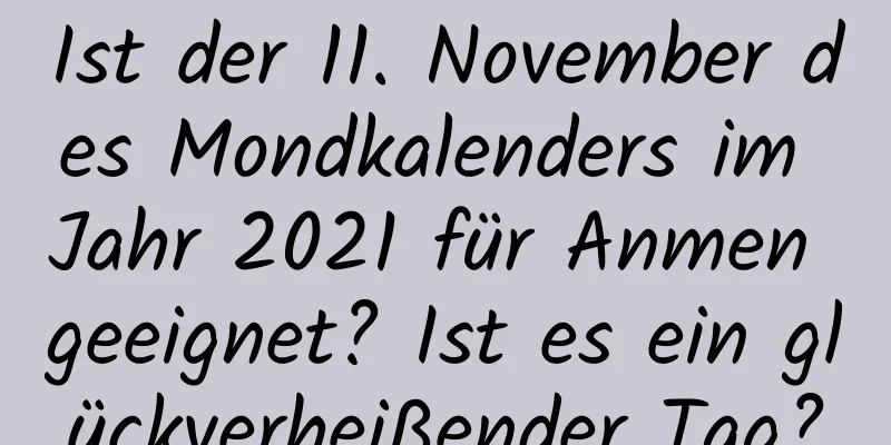 Ist der 11. November des Mondkalenders im Jahr 2021 für Anmen geeignet? Ist es ein glückverheißender Tag?