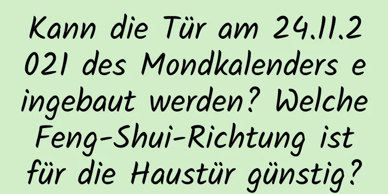 Kann die Tür am 24.11.2021 des Mondkalenders eingebaut werden? Welche Feng-Shui-Richtung ist für die Haustür günstig?