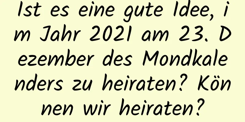 Ist es eine gute Idee, im Jahr 2021 am 23. Dezember des Mondkalenders zu heiraten? Können wir heiraten?