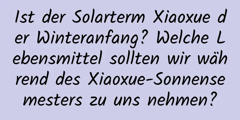 Ist der Solarterm Xiaoxue der Winteranfang? Welche Lebensmittel sollten wir während des Xiaoxue-Sonnensemesters zu uns nehmen?