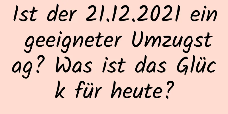 Ist der 21.12.2021 ein geeigneter Umzugstag? Was ist das Glück für heute?