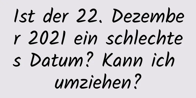 Ist der 22. Dezember 2021 ein schlechtes Datum? Kann ich umziehen?