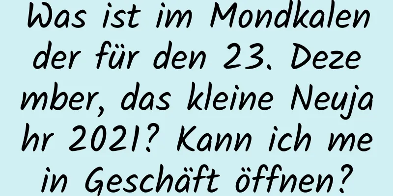 Was ist im Mondkalender für den 23. Dezember, das kleine Neujahr 2021? Kann ich mein Geschäft öffnen?