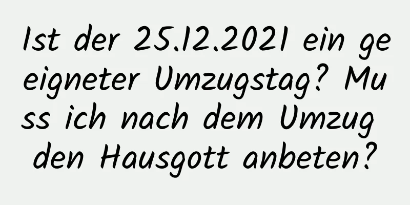 Ist der 25.12.2021 ein geeigneter Umzugstag? Muss ich nach dem Umzug den Hausgott anbeten?