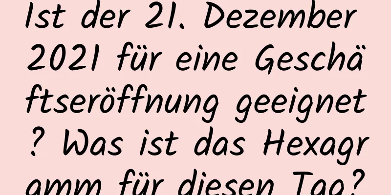 Ist der 21. Dezember 2021 für eine Geschäftseröffnung geeignet? Was ist das Hexagramm für diesen Tag?