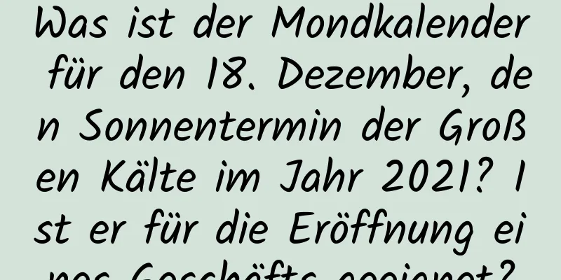 Was ist der Mondkalender für den 18. Dezember, den Sonnentermin der Großen Kälte im Jahr 2021? Ist er für die Eröffnung eines Geschäfts geeignet?