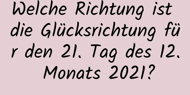 Welche Richtung ist die Glücksrichtung für den 21. Tag des 12. Monats 2021?