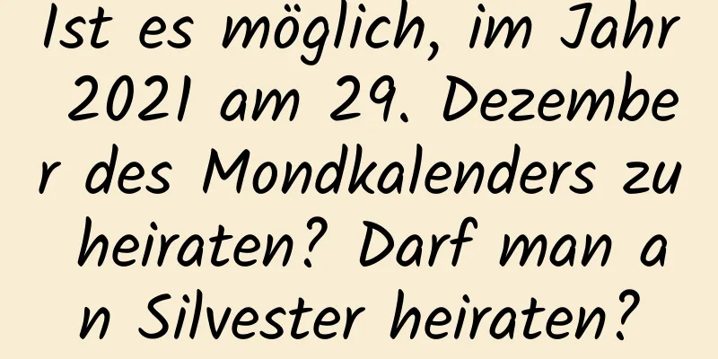 Ist es möglich, im Jahr 2021 am 29. Dezember des Mondkalenders zu heiraten? Darf man an Silvester heiraten?