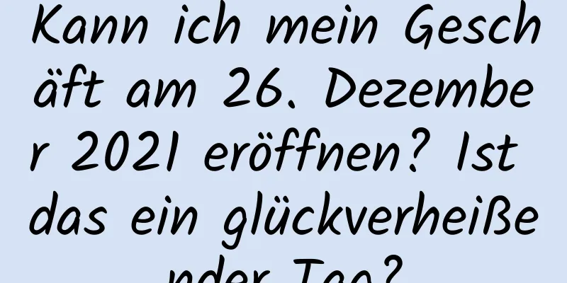 Kann ich mein Geschäft am 26. Dezember 2021 eröffnen? Ist das ein glückverheißender Tag?