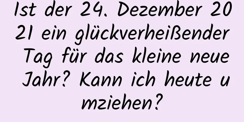 Ist der 24. Dezember 2021 ein glückverheißender Tag für das kleine neue Jahr? Kann ich heute umziehen?