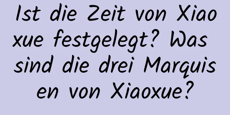 Ist die Zeit von Xiaoxue festgelegt? Was sind die drei Marquisen von Xiaoxue?