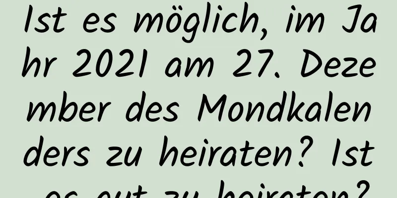 Ist es möglich, im Jahr 2021 am 27. Dezember des Mondkalenders zu heiraten? Ist es gut zu heiraten?