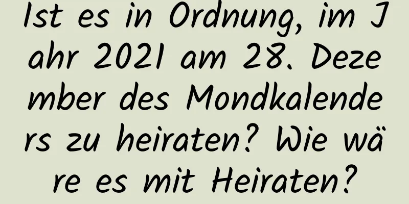 Ist es in Ordnung, im Jahr 2021 am 28. Dezember des Mondkalenders zu heiraten? Wie wäre es mit Heiraten?