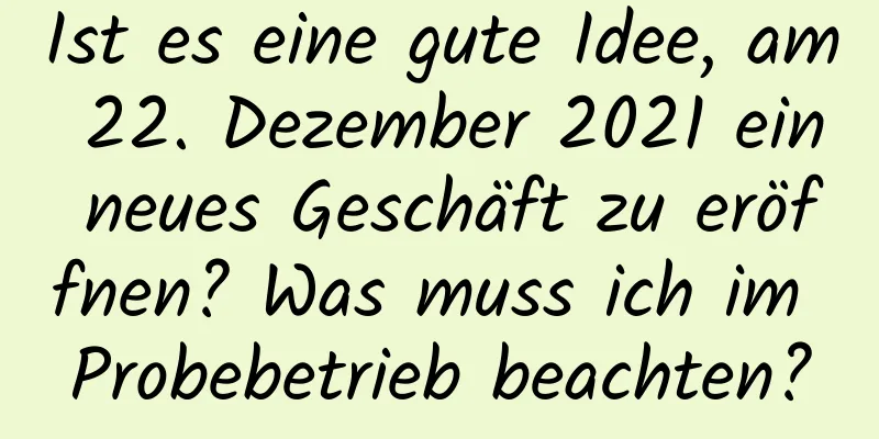 Ist es eine gute Idee, am 22. Dezember 2021 ein neues Geschäft zu eröffnen? Was muss ich im Probebetrieb beachten?