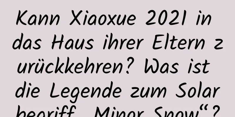 Kann Xiaoxue 2021 in das Haus ihrer Eltern zurückkehren? Was ist die Legende zum Solarbegriff „Minor Snow“?