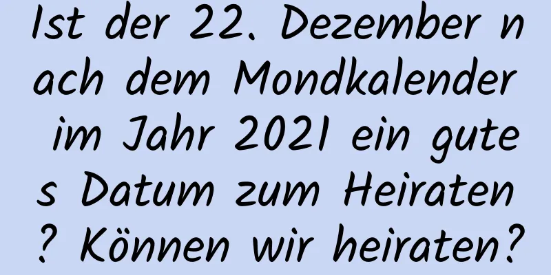 Ist der 22. Dezember nach dem Mondkalender im Jahr 2021 ein gutes Datum zum Heiraten? Können wir heiraten?