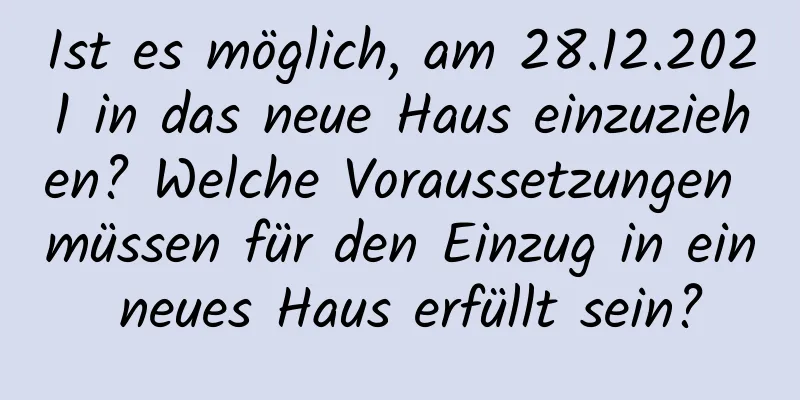 Ist es möglich, am 28.12.2021 in das neue Haus einzuziehen? Welche Voraussetzungen müssen für den Einzug in ein neues Haus erfüllt sein?