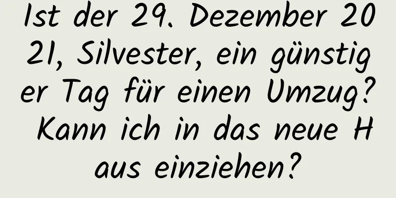 Ist der 29. Dezember 2021, Silvester, ein günstiger Tag für einen Umzug? Kann ich in das neue Haus einziehen?