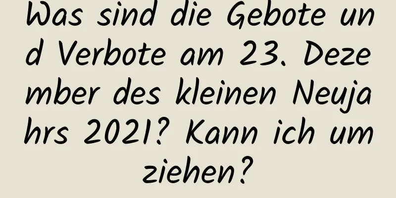 Was sind die Gebote und Verbote am 23. Dezember des kleinen Neujahrs 2021? Kann ich umziehen?