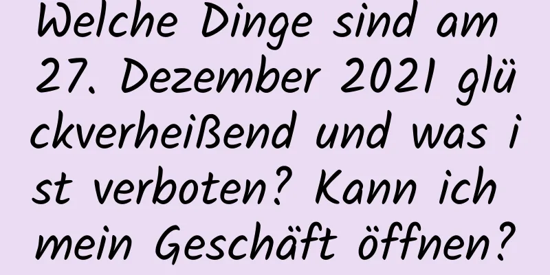 Welche Dinge sind am 27. Dezember 2021 glückverheißend und was ist verboten? Kann ich mein Geschäft öffnen?