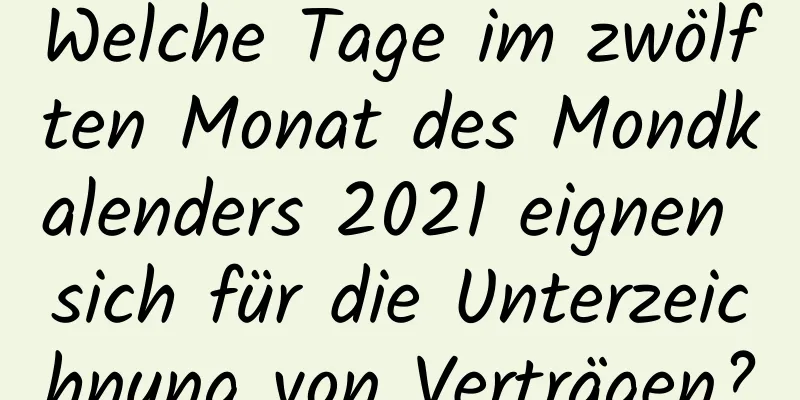 Welche Tage im zwölften Monat des Mondkalenders 2021 eignen sich für die Unterzeichnung von Verträgen?