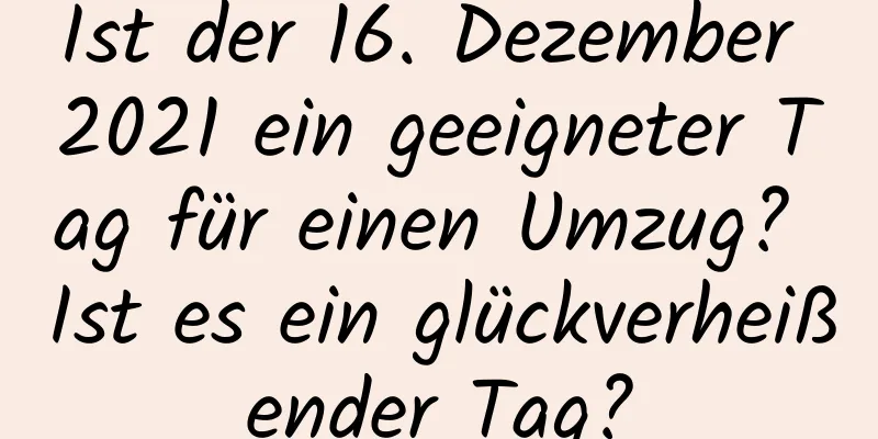 Ist der 16. Dezember 2021 ein geeigneter Tag für einen Umzug? Ist es ein glückverheißender Tag?