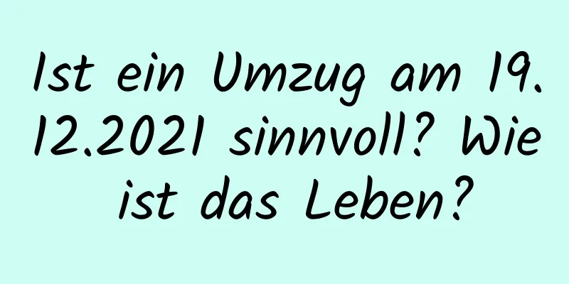 Ist ein Umzug am 19.12.2021 sinnvoll? Wie ist das Leben?