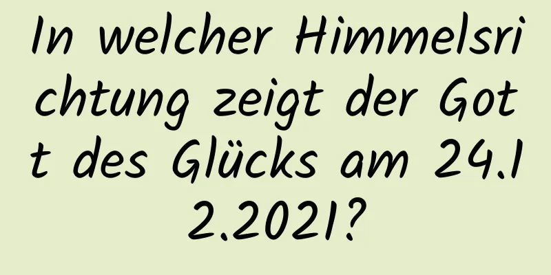 In welcher Himmelsrichtung zeigt der Gott des Glücks am 24.12.2021?