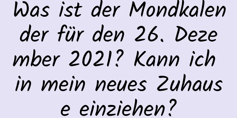 Was ist der Mondkalender für den 26. Dezember 2021? Kann ich in mein neues Zuhause einziehen?