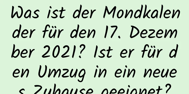 Was ist der Mondkalender für den 17. Dezember 2021? Ist er für den Umzug in ein neues Zuhause geeignet?