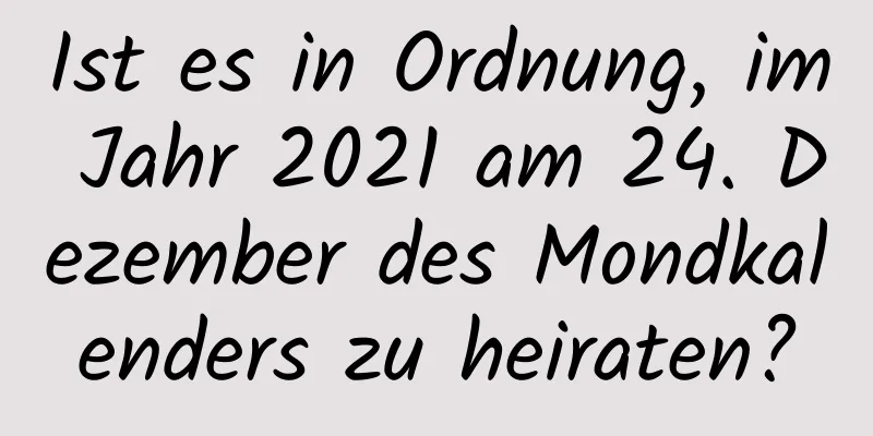 Ist es in Ordnung, im Jahr 2021 am 24. Dezember des Mondkalenders zu heiraten?