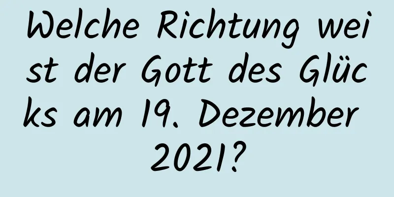 Welche Richtung weist der Gott des Glücks am 19. Dezember 2021?