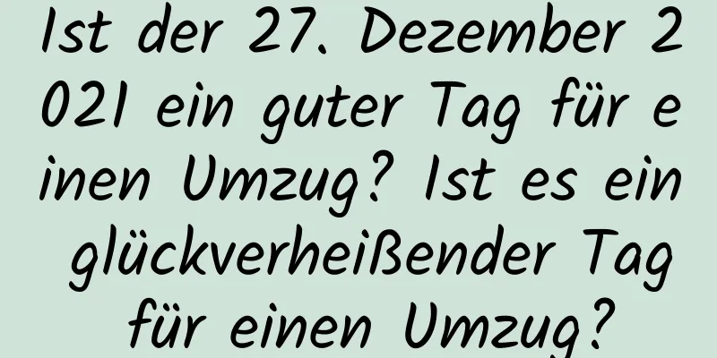 Ist der 27. Dezember 2021 ein guter Tag für einen Umzug? Ist es ein glückverheißender Tag für einen Umzug?