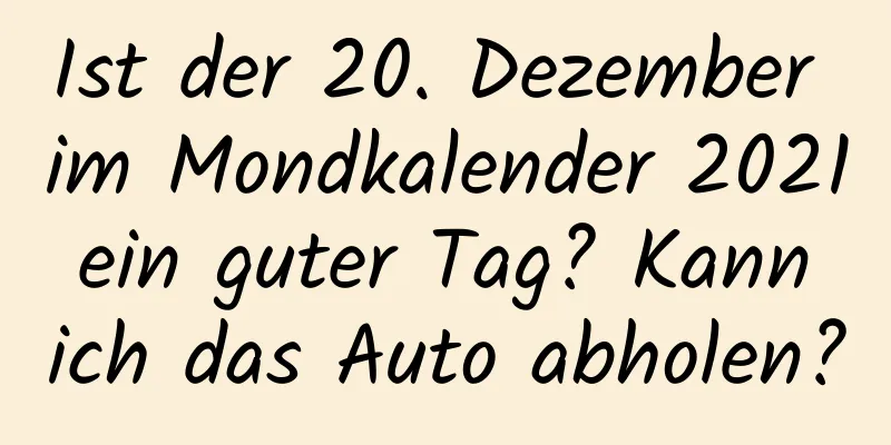 Ist der 20. Dezember im Mondkalender 2021 ein guter Tag? Kann ich das Auto abholen?