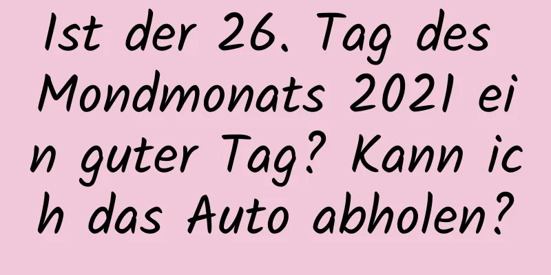 Ist der 26. Tag des Mondmonats 2021 ein guter Tag? Kann ich das Auto abholen?