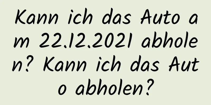 Kann ich das Auto am 22.12.2021 abholen? Kann ich das Auto abholen?