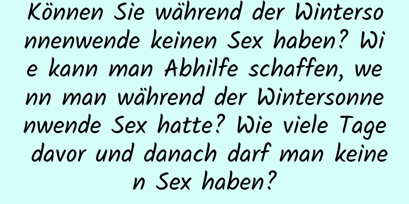 Können Sie während der Wintersonnenwende keinen Sex haben? Wie kann man Abhilfe schaffen, wenn man während der Wintersonnenwende Sex hatte? Wie viele Tage davor und danach darf man keinen Sex haben?