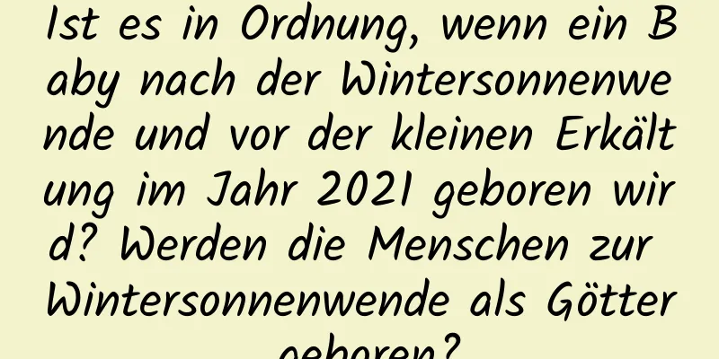 Ist es in Ordnung, wenn ein Baby nach der Wintersonnenwende und vor der kleinen Erkältung im Jahr 2021 geboren wird? Werden die Menschen zur Wintersonnenwende als Götter geboren?