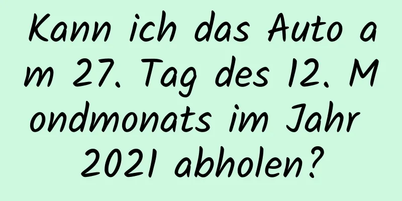 Kann ich das Auto am 27. Tag des 12. Mondmonats im Jahr 2021 abholen?