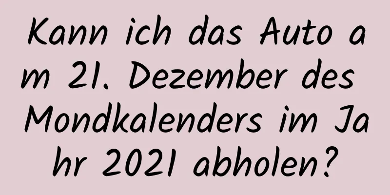 Kann ich das Auto am 21. Dezember des Mondkalenders im Jahr 2021 abholen?