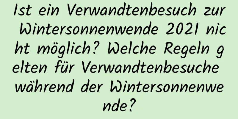 Ist ein Verwandtenbesuch zur Wintersonnenwende 2021 nicht möglich? Welche Regeln gelten für Verwandtenbesuche während der Wintersonnenwende?