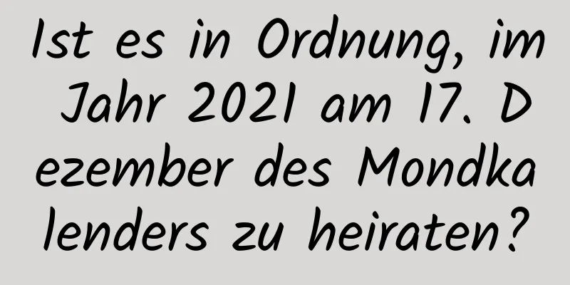 Ist es in Ordnung, im Jahr 2021 am 17. Dezember des Mondkalenders zu heiraten?