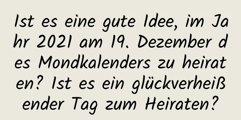 Ist es eine gute Idee, im Jahr 2021 am 19. Dezember des Mondkalenders zu heiraten? Ist es ein glückverheißender Tag zum Heiraten?